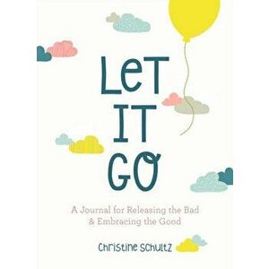 Let It Go. A Journal for Releasing the Bad and Embracing the Good, Paperback - Christine Schultz imagine