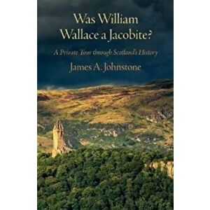 Was Was William Wallace a Jacobite. A Private Tour through Scotland's History, Paperback - James Johnstone imagine