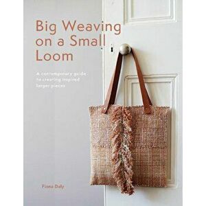 Big Weaving on a Small Loom. A Contemporary Guide to Creating Inspired Larger Pieces, Paperback - Fiona Daly imagine