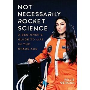 Not Necessarily Rocket Science. A Beginner's Guide to Life in the Space Age, Paperback - Kellie Gerardi imagine