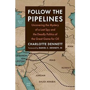 Follow the Pipelines. Uncovering the Mystery of a Lost Spy and the Deadly Politics of the Great Game for Oil, Paperback - Charlotte Dennett imagine