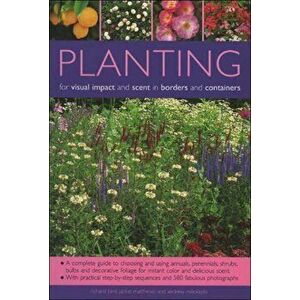Planting for Visual Impact and Scent in Borders and Containers. A Complete Guide to Choosing and Using Annuals, Perennials, Shrubs, Bulbs and Decorati imagine