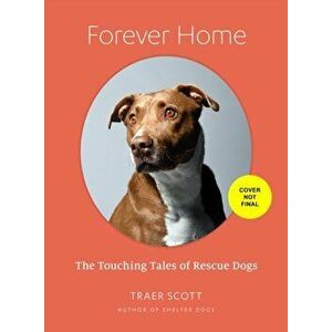 Forever Home. The Inspiring Tales of Rescue Dogs, Hardback - Traer Scott imagine
