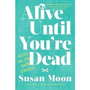 Alive Until You're Dead. Notes on the Home Stretch, Paperback - Susan Moon imagine