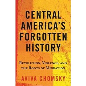 Central America's Forgotten History. Revolution, Violence, and the Roots of Migration, Paperback - Aviva Chomsky imagine