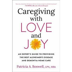 Caregiving With Love And Joy. An Expert's Guide to Providing the Best Alzheimer's Disease and Dementia Home Care, Paperback - Patricia A. Boswell imagine