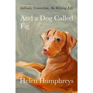 And A Dog called Fig. Solitude, Connection, the Writing Life, Hardback - Helen Humphreys imagine