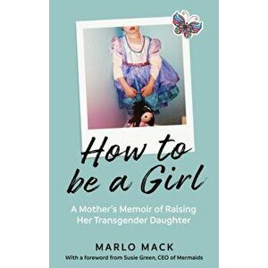 How to be a Girl. A Mother's Memoir of Raising her Transgender Daughter, Paperback - Marlo Mack imagine