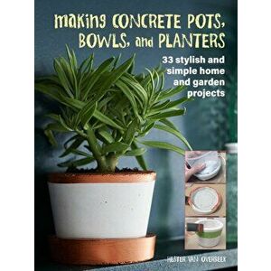 Making Concrete Pots, Bowls, and Planters. 33 Stylish and Simple Home and Garden Projects, Paperback - Hester van Overbeek imagine