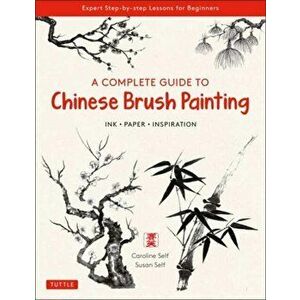 A Complete Guide to Chinese Brush Painting. Ink, Paper, Inspiration - Expert Step-by-Step Lessons for Beginners, Paperback - Susan Self imagine