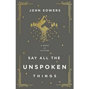 Say All the Unspoken Things. A Book of Letters, Paperback - John A. Sowers imagine
