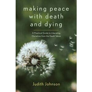 Making Peace with Death and Dying. A Practical Guide to Liberating Ourselves from the Death Taboo, Paperback - Judith Johnson imagine