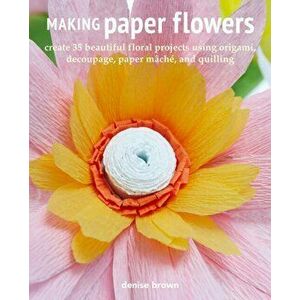 Making Paper Flowers. Create 35 Beautiful Floral Projects Using Origami, Decoupage, Paper maChe, and Quilling, Paperback - Denise Brown imagine