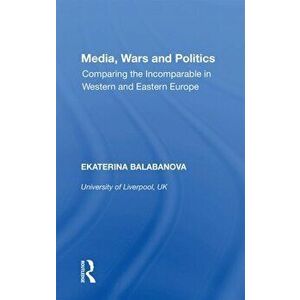 Media, Wars and Politics. Comparing the Incomparable in Western and Eastern Europe, Paperback - Ekaterina Balabanova imagine