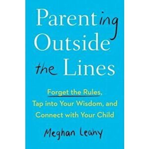 Parenting Outside the Lines. Forget the Rules, Tap into Your Wisdom, and Connect with Your Child, Paperback - Meghan (Meghan Leahy) Leahy imagine