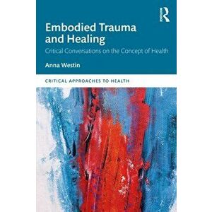 Embodied Trauma and Healing. Critical Conversations on the Concept of Health, Paperback - Anna Westin imagine