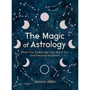 The Magic of Astrology. What Your Zodiac Sign Says About You (and Everyone You Know), Hardback - Jessica (Jessica Allen) Allen imagine