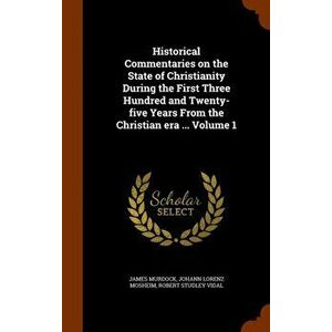 Historical Commentaries on the State of Christianity During the First Three Hundred and Twenty-Five Years from the Christian Era ... Volume 1, Hardbac imagine