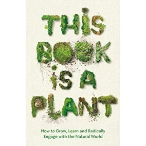 This Book is a Plant. How to Grow, Learn and Radically Engage with the Natural World, Main, Hardback - Wellcome Collection imagine