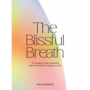 The Blissful Breath. 10 Minutes of Daily Breathing Exercises That Will Change Your Life, Hardback - Niall O Murchu imagine