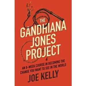 The Gandhiana Jones Project. An 8-Week Course in Becoming the Change You Want to See in the World, Paperback - Joe Kelly imagine