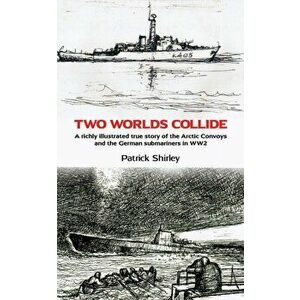 Two Worlds Collide. A richly illustrated true story of the Arctic Convoys and the German submariners in WW2, Paperback - Patrick Shirley imagine