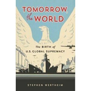 Tomorrow, the World. The Birth of U.S. Global Supremacy, Paperback - Stephen Wertheim imagine