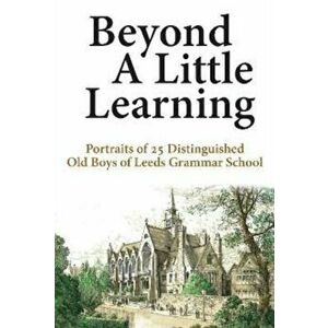 Beyond A Little Learning. Portraits of 25 distinguished old boys of Leeds Grammar School, Paperback - Neill Hargreaves imagine