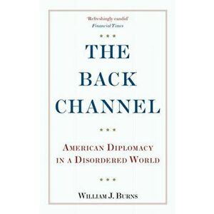The Back Channel. American Diplomacy in a Disordered World, Paperback - Ambassador William J. Burns imagine