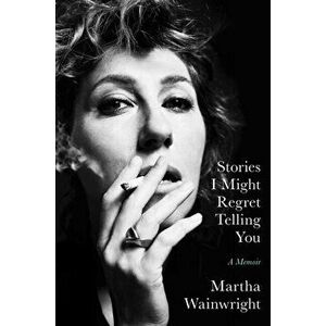 Stories I Might Regret Telling You. Export/Airside, Paperback - Martha Wainwright imagine