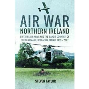 Air War Northern Ireland. Britain's Air Arms and the 'Bandit Country' of South Armagh, Operation Banner 1969-2007, Paperback - Steven Taylor imagine