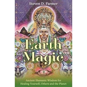 Earth Magic. Ancient Shamanic Wisdom for Healing Yourself, Others and the Planet, Paperback - Steven, PhD Farmer imagine