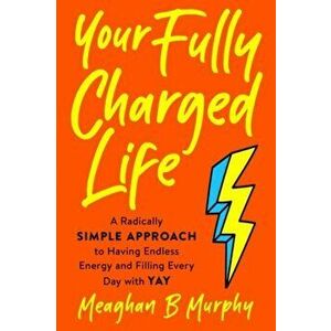 Your Fully Charged Life. A Radically Simple Approach to Having Endless Energy and Filling Every Day with Yay, Paperback - Meaghan B. (Meaghan B. Murph imagine