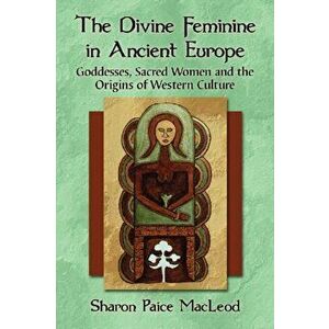 The Divine Feminine in Ancient Europe. Goddesses, Sacred Women and the Origins of Western Culture, Paperback - Sharon Paice MacLeod imagine
