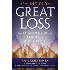 Healing From Great Loss. Facing Pain and Grief to Recover Your Authentic Self, Paperback - Ann J. Clark imagine
