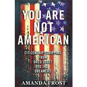 You Are Not American. Citizenship Stripping from Dred Scott to the Dreamers, Paperback - Amanda Frost imagine