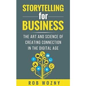 Storytelling for Business. The art and science of creating connection in the digital age, Paperback - Rob Wozny imagine