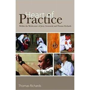 Heart of Practice. Within the Workcenter of Jerzy Grotowski and Thomas Richards, Paperback - Thomas Richards imagine