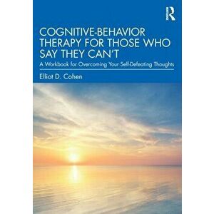 Cognitive Behavior Therapy for Those Who Say They Can't. A Workbook for Overcoming Your Self-Defeating Thoughts, Paperback - Elliot D. Cohen imagine