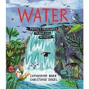 Water. Protect Freshwater to Save Life on Earth, Hardback - Catherine Barr imagine
