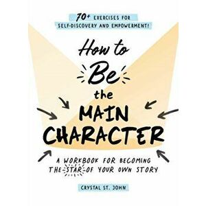 How to Be the Main Character. A Workbook for Becoming the Star of Your Own Story, Paperback - Crystal St. John imagine