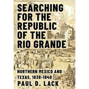 Searching for the Republic of the Rio Grande. Northern Mexico and Texas, 1838-1840, Hardback - Paul D. Lack imagine