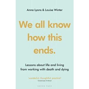 We all know how this ends. Lessons about life and living from working with death and dying, Paperback - Louise Winter imagine
