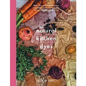 Natural Kitchen Dyes. Make Your Own Dyes from Fruit, Vegetables, Herbs and Tea, Plus 12 Eco-Friendly Craft Projects, Paperback - Alicia Hall imagine