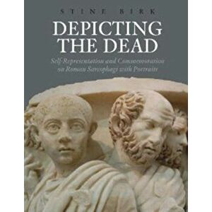 Depicting the Dead. Self-Representation and Commemoration on Roman Sarcophagi with Portraits, Hardback - Stine Birk imagine