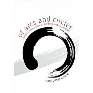 Of Arcs and Circles. Insights from Japan on Gardens, Nature, and Art, Paperback - Marc Peter Keane imagine