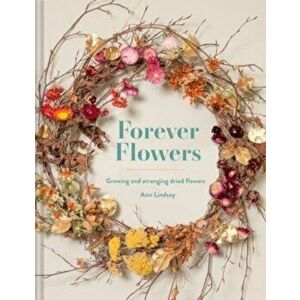 Forever Flowers. Growing and arranging dried flowers, Second Edition, Hardback - Ann Lindsay imagine