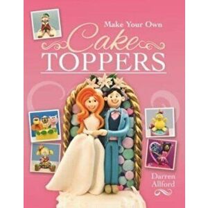 Make Your Own Cake Toppers, Paperback - Allford, Darren imagine