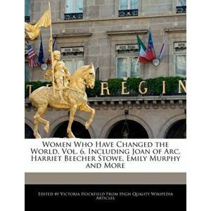 Women Who Have Changed the World, Vol. 6, Including Joan of Arc, Harriet Beecher Stowe, Emily Murphy and More, Paperback - Victoria Hockfield imagine