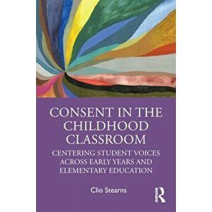 Consent in the Childhood Classroom. Centering Student Voices Across Early Years and Elementary Education, Paperback - Clio Stearns imagine